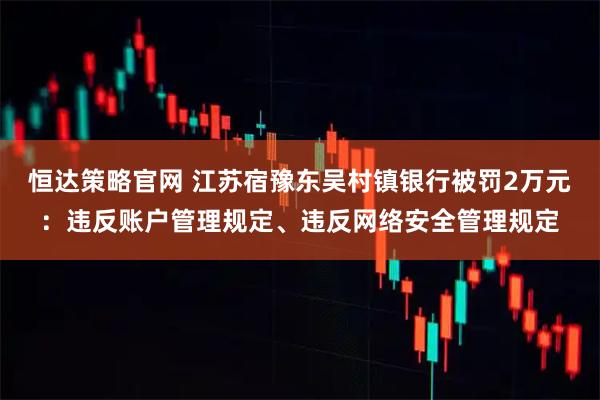 恒达策略官网 江苏宿豫东吴村镇银行被罚2万元：违反账户管理规定、违反网络安全管理规定