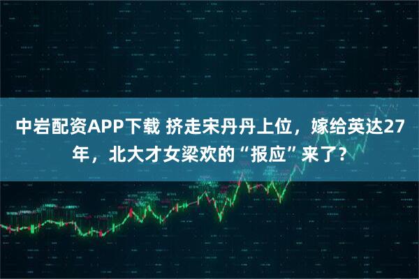 中岩配资APP下载 挤走宋丹丹上位，嫁给英达27年，北大才女梁欢的“报应”来了？