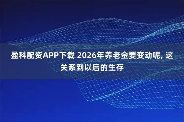 盈科配资APP下载 2026年养老金要变动呢, 这关系到以后的生存
