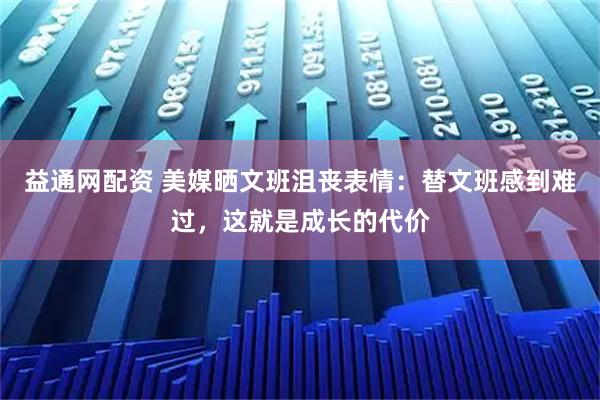 益通网配资 美媒晒文班沮丧表情：替文班感到难过，这就是成长的代价