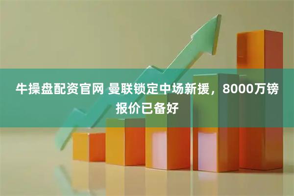牛操盘配资官网 曼联锁定中场新援，8000万镑报价已备好