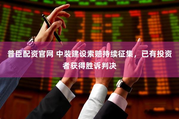 普臣配资官网 中装建设索赔持续征集，已有投资者获得胜诉判决